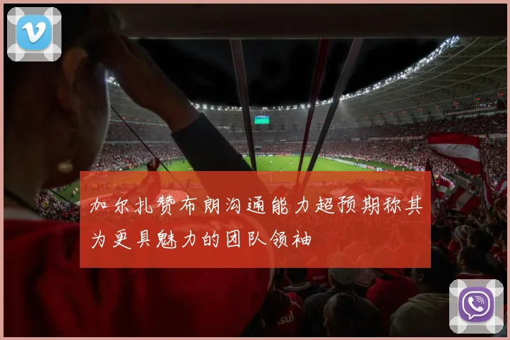 加尔扎赞布朗沟通能力超预期称其为更具魅力的团队领袖