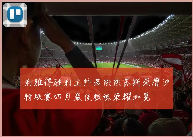 利雅得胜利主帅若热热苏斯荣膺沙特联赛四月最佳教练荣耀加冕