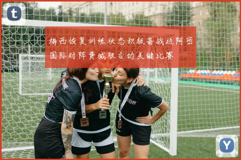 梅西恢复训练状态积极备战迈阿密国际对阵费城联合的关键比赛