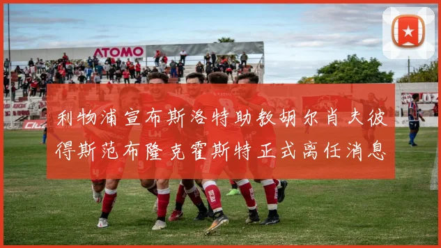 利物浦宣布斯洛特助教胡尔肖夫彼得斯范布隆克霍斯特正式离任消息
