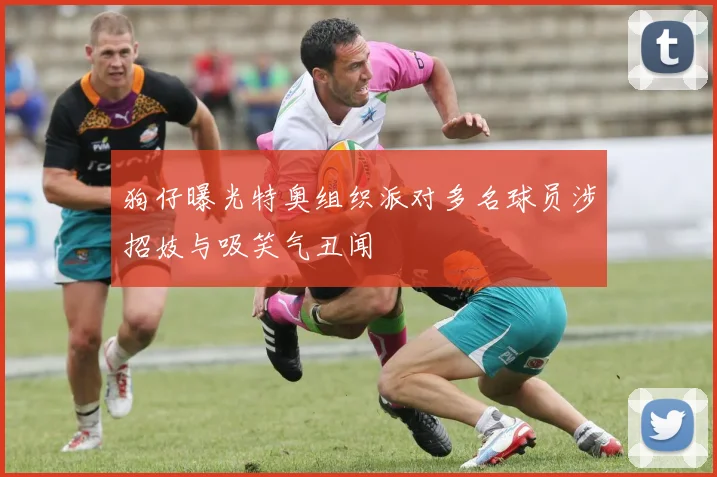 狗仔曝光特奥组织派对多名球员涉招妓与吸笑气丑闻
