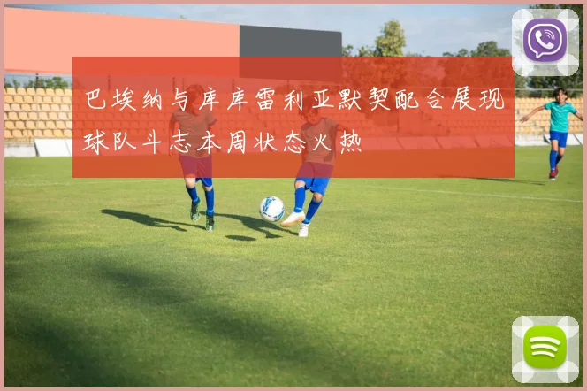 巴埃纳与库库雷利亚默契配合展现球队斗志本周状态火热