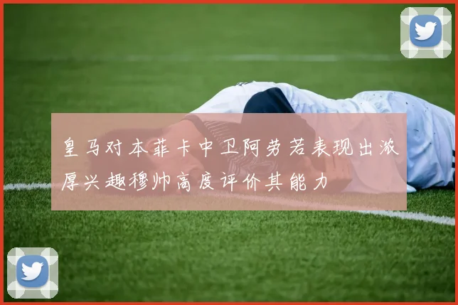 皇马对本菲卡中卫阿劳若表现出浓厚兴趣穆帅高度评价其能力