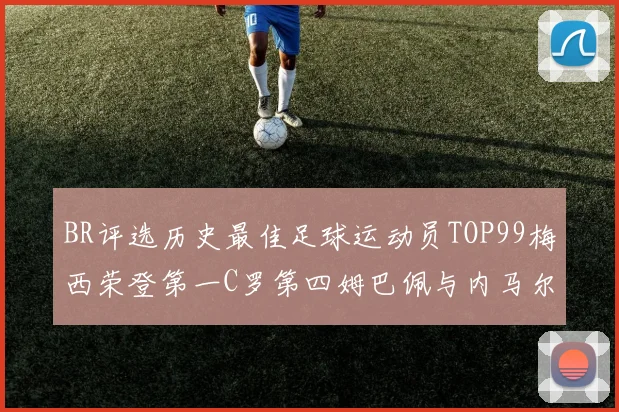 BR评选历史最佳足球运动员TOP99梅西荣登第一C罗第四姆巴佩与内马尔排名解析