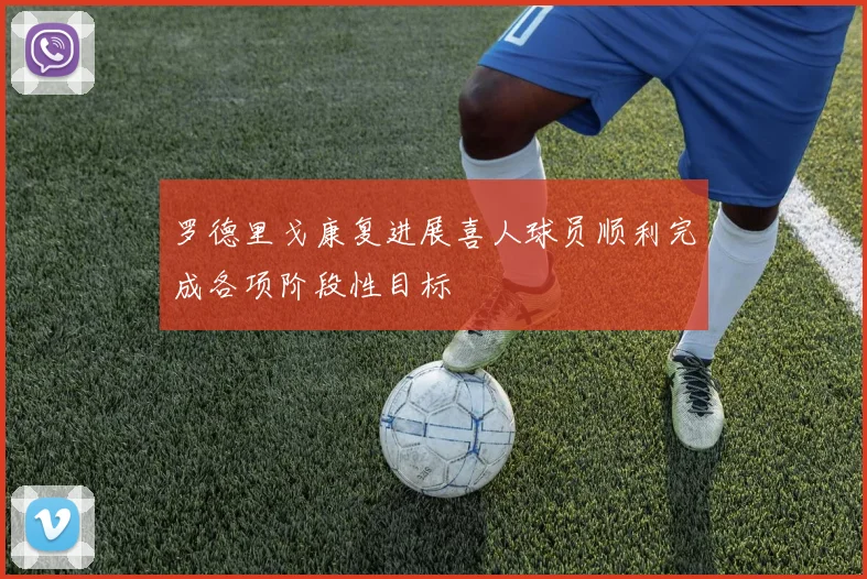 罗德里戈康复进展喜人球员顺利完成各项阶段性目标