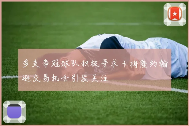 多支争冠球队积极寻求卡梅隆约翰逊交易机会引发关注