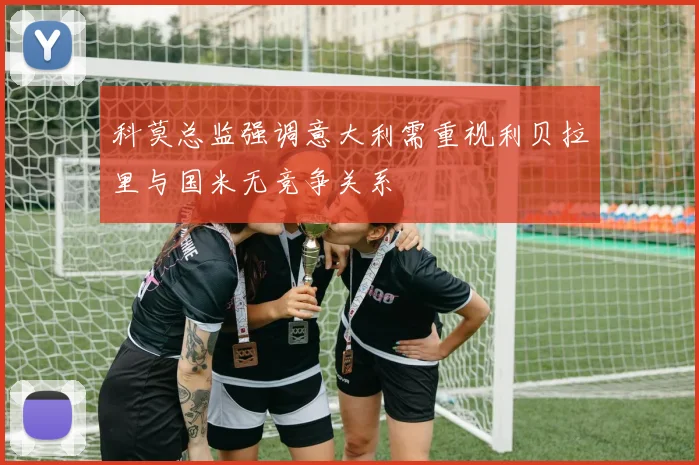 科莫总监强调意大利需重视利贝拉里与国米无竞争关系