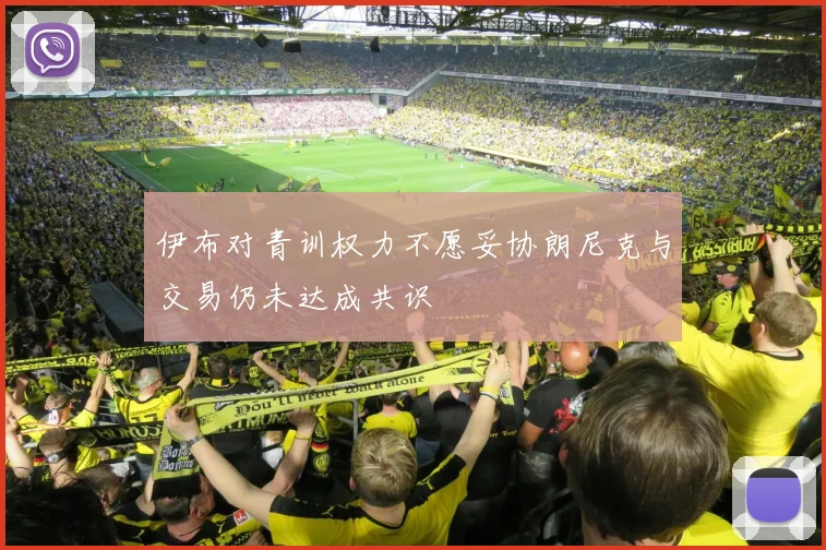 伊布对青训权力不愿妥协朗尼克与交易仍未达成共识