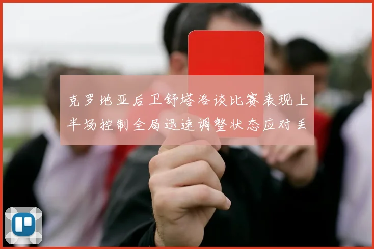 克罗地亚后卫舒塔洛谈比赛表现上半场控制全局迅速调整状态应对丢球