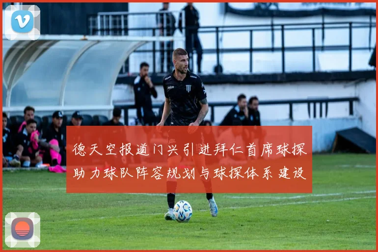 德天空报道门兴引进拜仁首席球探助力球队阵容规划与球探体系建设