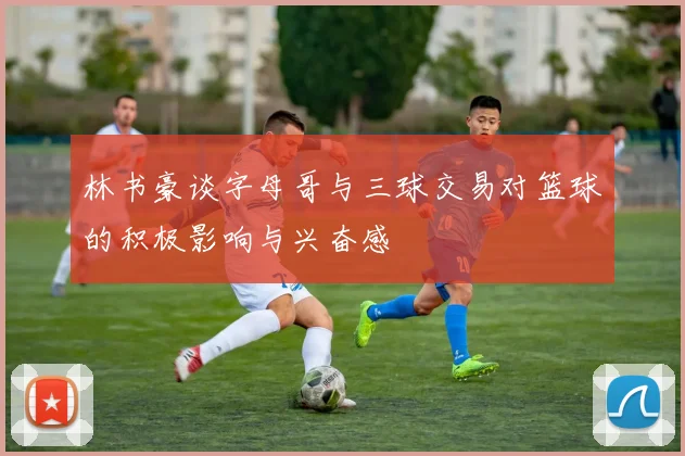 林书豪谈字母哥与三球交易对篮球的积极影响与兴奋感