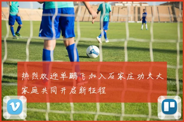 热烈欢迎单鹏飞加入石家庄功夫大家庭共同开启新征程