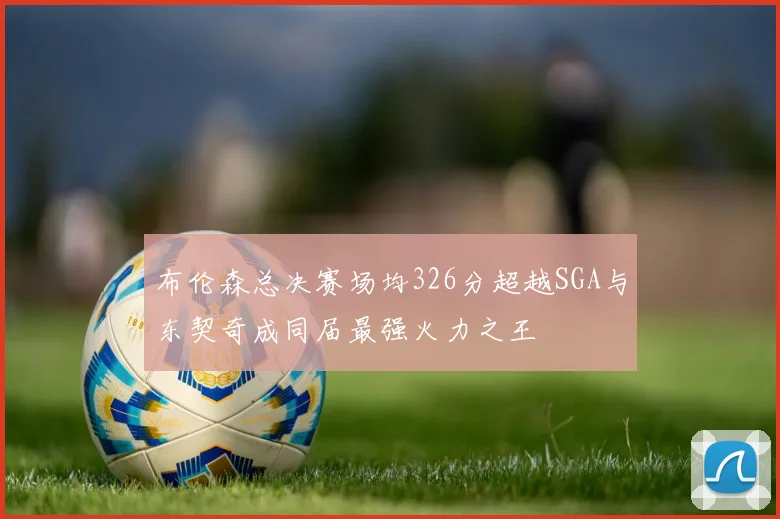 布伦森总决赛场均326分超越SGA与东契奇成同届最强火力之王