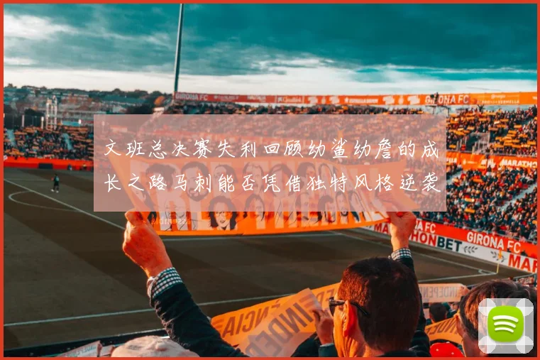 文班总决赛失利回顾幼鲨幼詹的成长之路马刺能否凭借独特风格逆袭成功