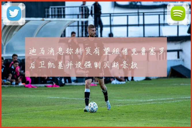 迪马消息称科莫有望租借克鲁塞罗后卫凯基并设强制买断条款