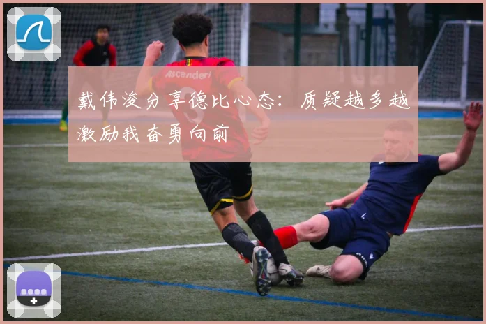 戴伟浚分享德比心态：质疑越多越激励我奋勇向前