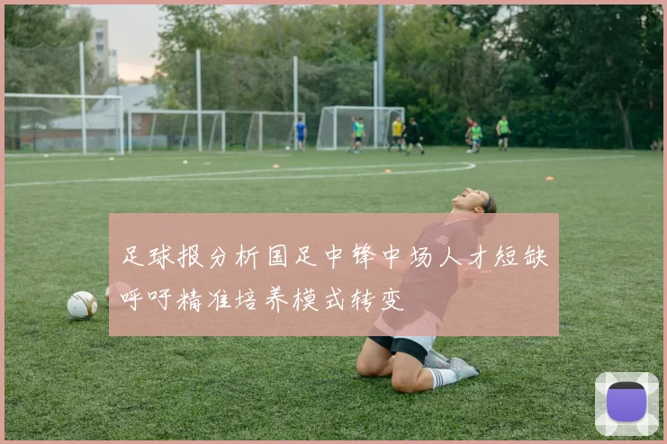 足球报分析国足中锋中场人才短缺呼吁精准培养模式转变