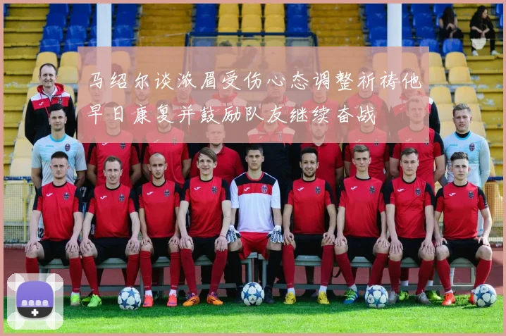 马绍尔谈浓眉受伤心态调整祈祷他早日康复并鼓励队友继续奋战