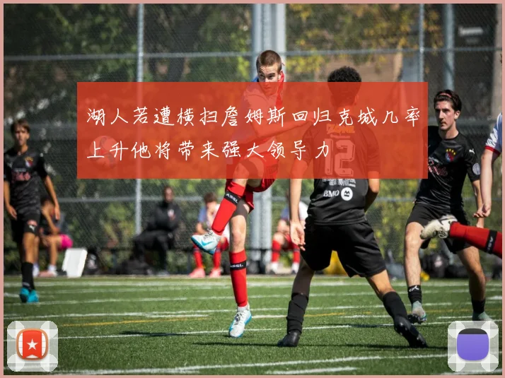 湖人若遭横扫詹姆斯回归克城几率上升他将带来强大领导力