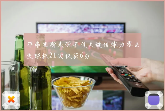 邓弗里斯表现不佳关键传球为零丢失球权21次仅获6分