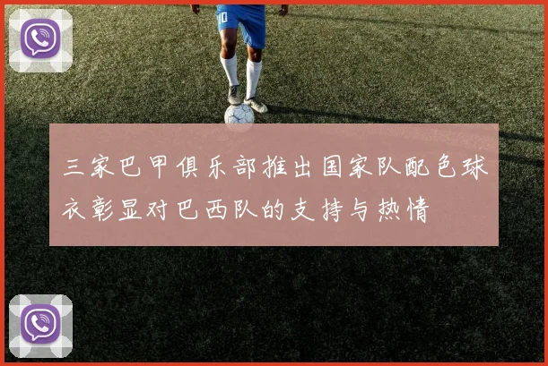 三家巴甲俱乐部推出国家队配色球衣彰显对巴西队的支持与热情