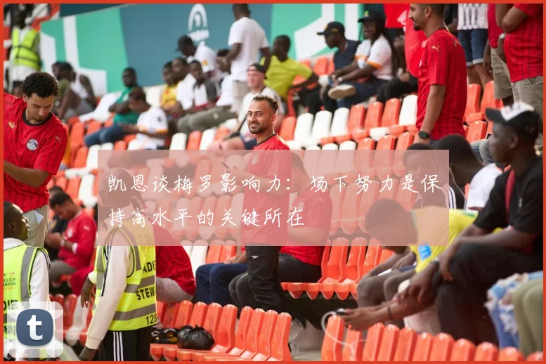 凯恩谈梅罗影响力：场下努力是保持高水平的关键所在