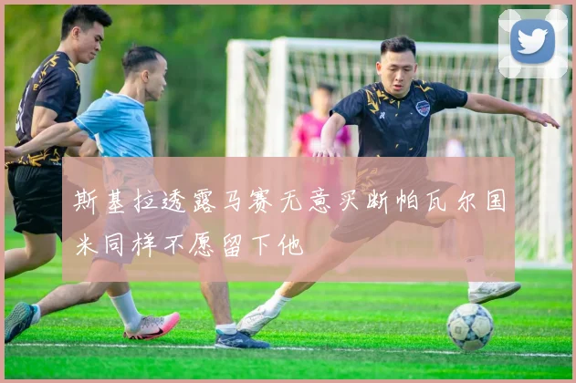 斯基拉透露马赛无意买断帕瓦尔国米同样不愿留下他