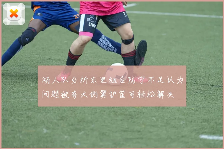 湖人队分析东里组合防守不足认为问题被夸大侧翼护筐可轻松解决