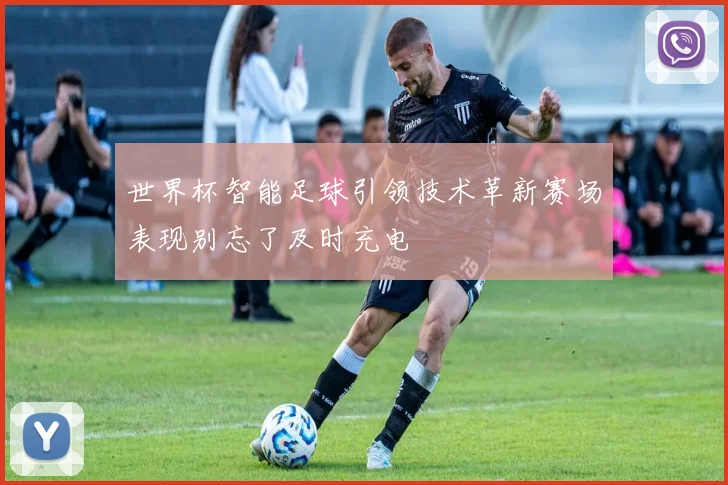 世界杯智能足球引领技术革新赛场表现别忘了及时充电